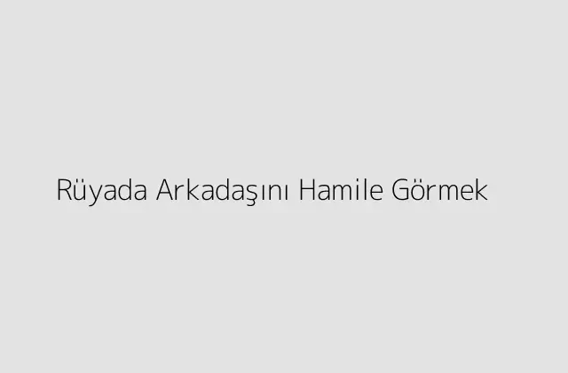 Rüyada Arkadaşını Hamile Görmek