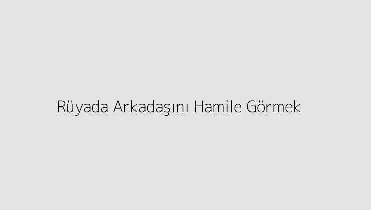 Rüyada Arkadaşını Hamile Görmek