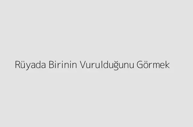 Rüyada Birinin Vurulduğunu Görmek