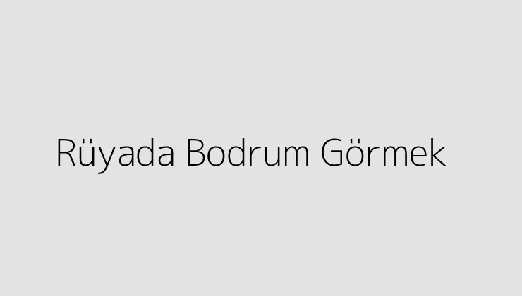 Rüyada Bodrum Görmek