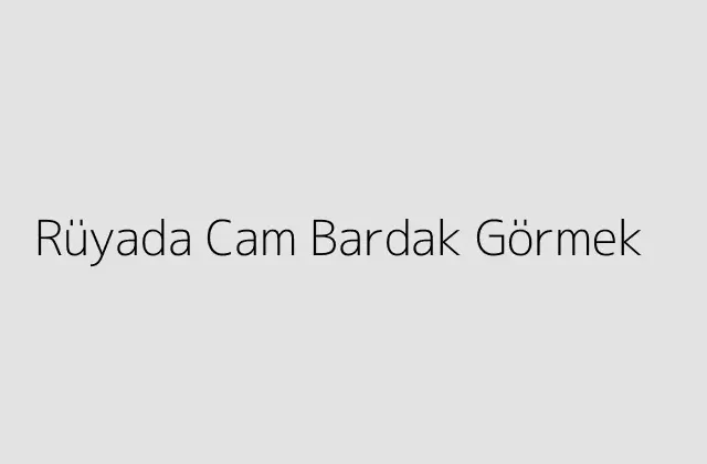 Rüyada Cam Bardak Görmek