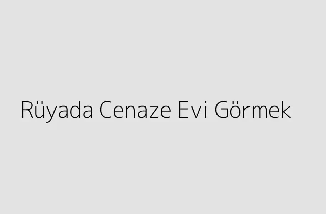 Rüyada Cenaze Evi Görmek