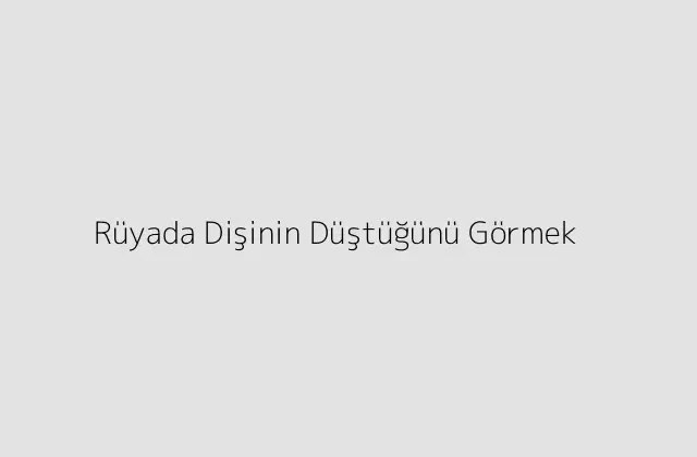 Rüyada Dişinin Düştüğünü Görmek