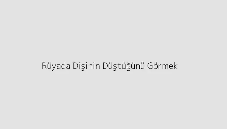 Rüyada Dişinin Düştüğünü Görmek