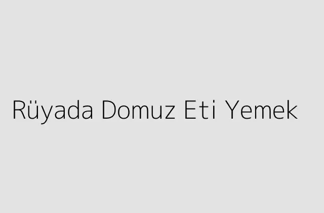 Rüyada Domuz Eti Yemek