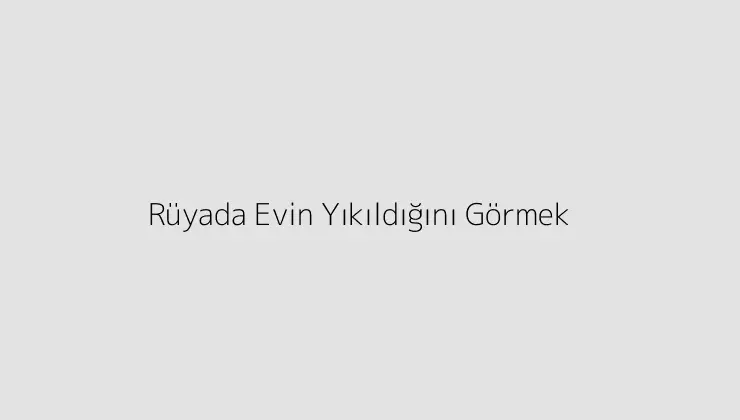 Rüyada Evin Yıkıldığını Görmek