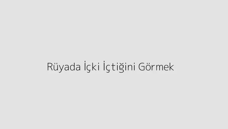 Rüyada İçki İçtiğini Görmek