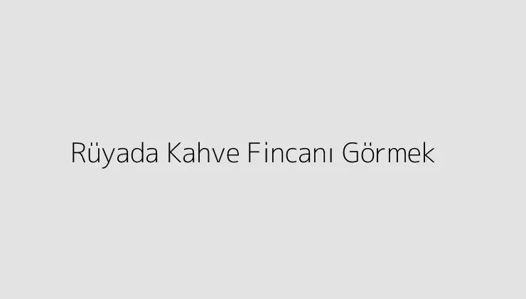 Rüyada Kahve Fincanı Görmek