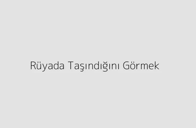 Rüyada Taşındığını Görmek