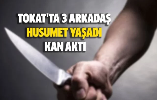 TOKAT’TA 3 ARKADAŞ HUSUMET YAŞADI, KAN AKTI