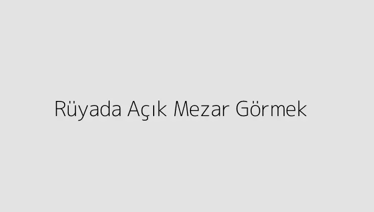 Rüyada Açık Mezar Görmek