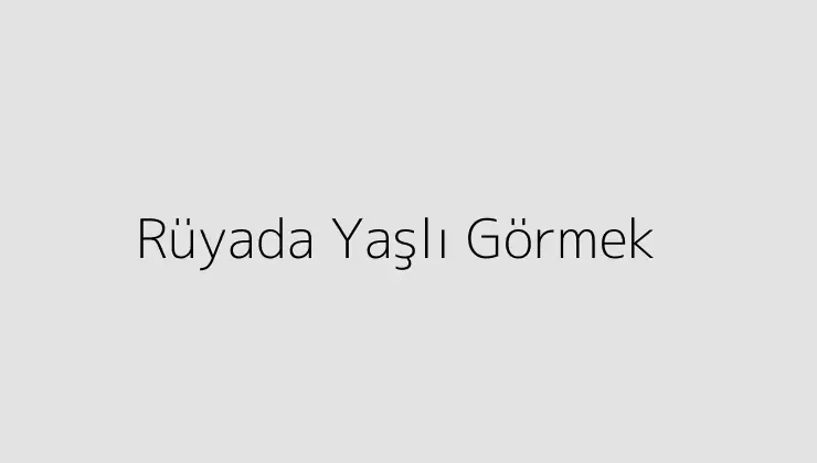 Rüyada Yaşlı Görmek