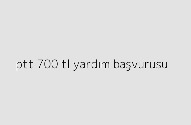 ptt 700 tl yardım başvurusu