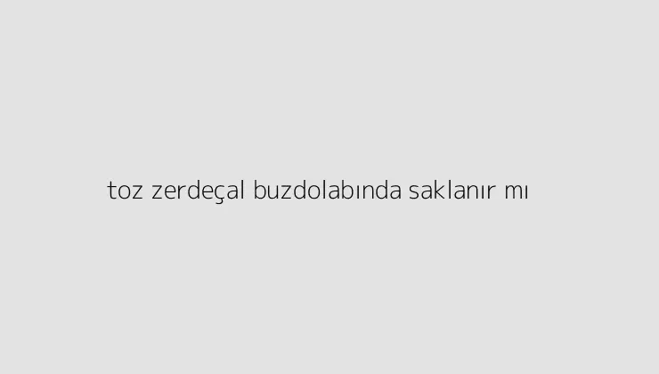 toz zerdeçal buzdolabında saklanır mı