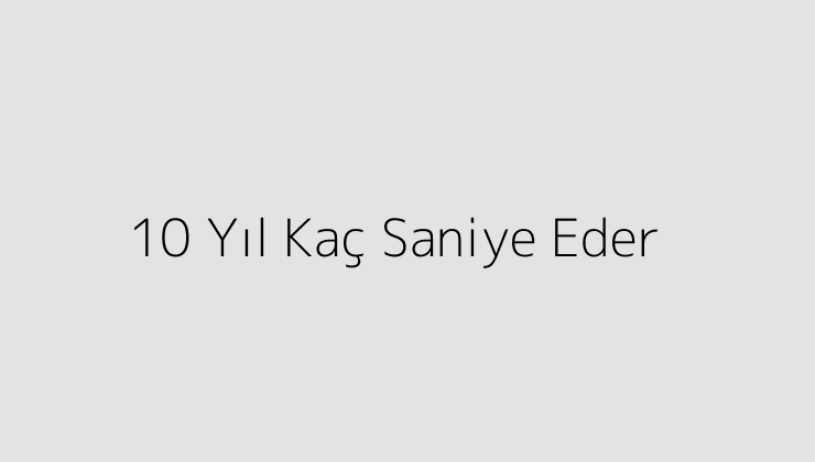 10 Yıl Kaç Saniye Eder?