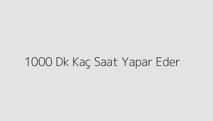 1000 Dk Kaç Saat Yapar Eder?