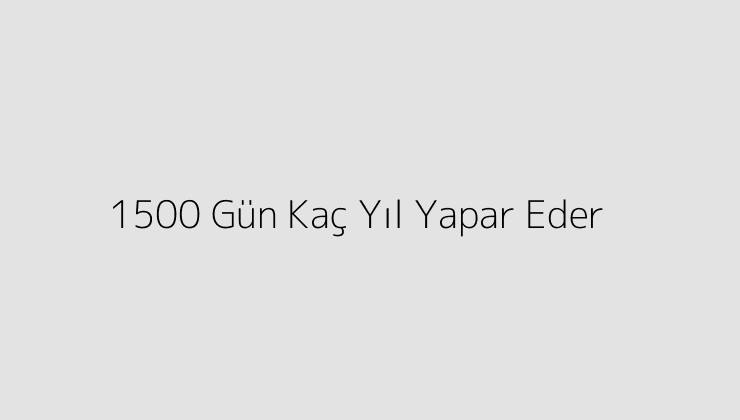 1500 Gün Kaç Yıl Yapar Eder?