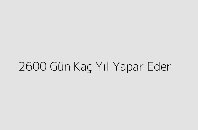 2600 Gün Kaç Yıl Yapar Eder?