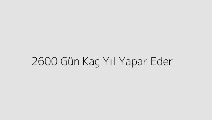 2600 Gün Kaç Yıl Yapar Eder?