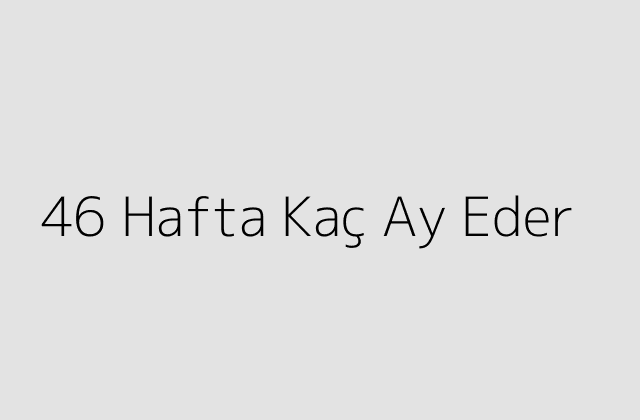 46 Hafta Kaç Ay Eder?