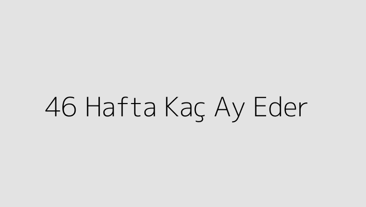 46 Hafta Kaç Ay Eder?