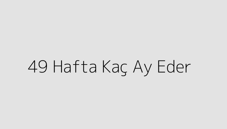 49 Hafta Kaç Ay Eder?