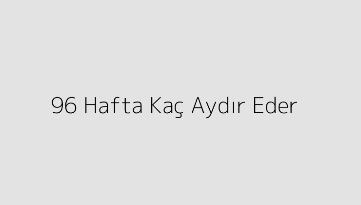 96 Hafta Kaç Aydır Eder?