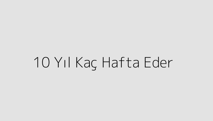 10 Yıl Kaç Hafta Eder?