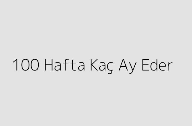 100 Hafta Kaç Ay Eder?