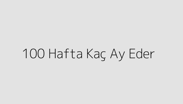 100 Hafta Kaç Ay Eder?