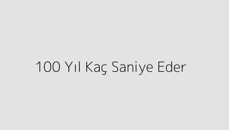 100 Yıl Kaç Saniye Eder?