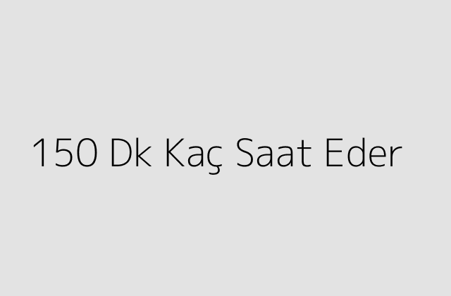 150 Dk Kaç Saat Eder?