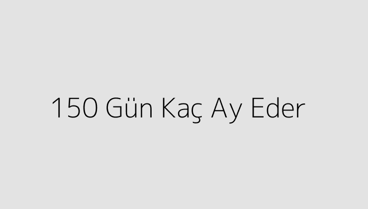 150 Gün Kaç Ay Eder?