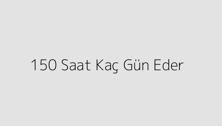 150 Saat Kaç Gün Eder?