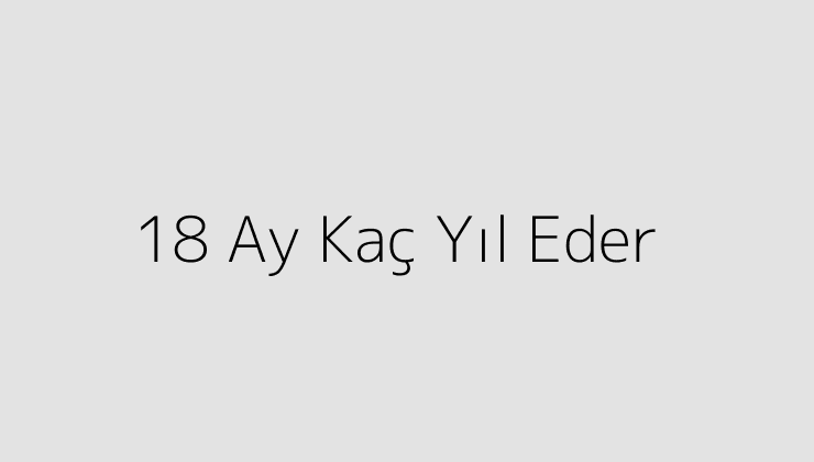 18 Ay Kaç Yıl Eder?