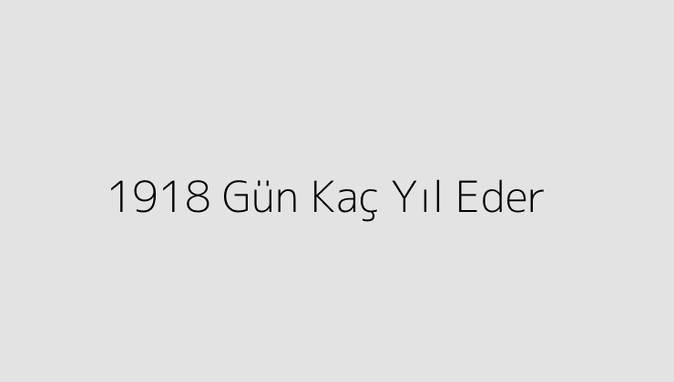 1918 Gün Kaç Yıl Eder?