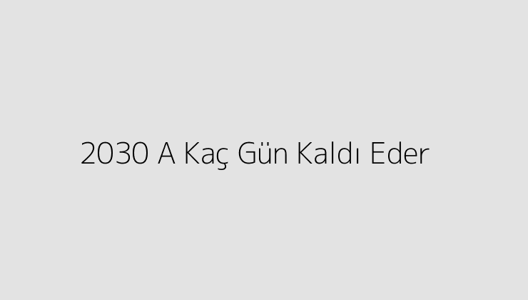 2030 A Kaç Gün Kaldı Eder?