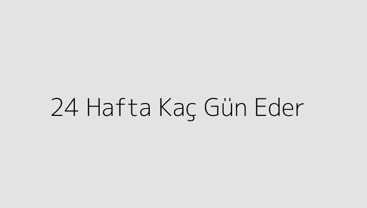 24 Hafta Kaç Gün Eder?