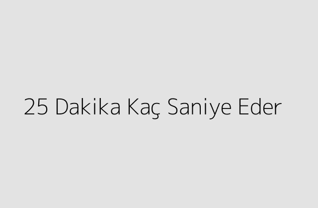 25 Dakika Kac Saniye Eder.pngtext25 Dakika Kac Saniye Eder