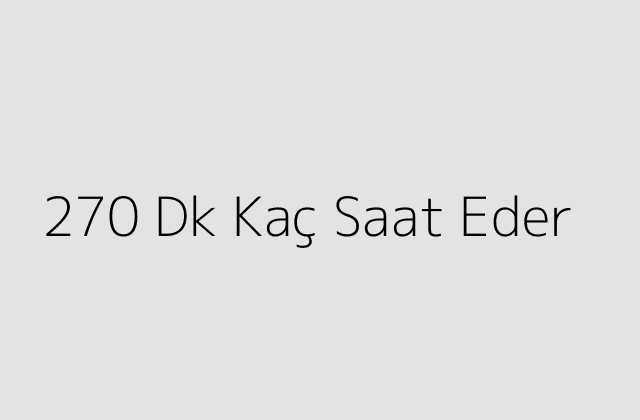 270 Dk Kaç Saat Eder?