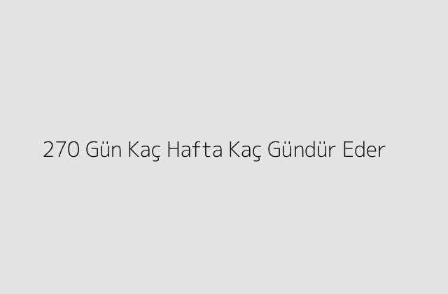 270 Gün Kaç Hafta Kaç Gündür Eder?