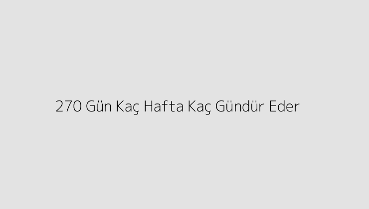 270 Gün Kaç Hafta Kaç Gündür Eder?