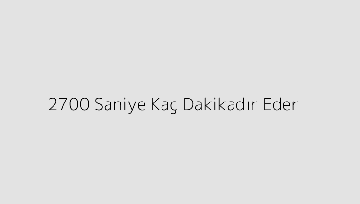 2700 Saniye Kaç Dakikadır Eder?