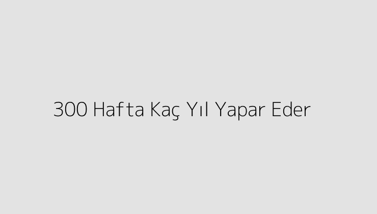 300 Hafta Kaç Yıl Yapar Eder?