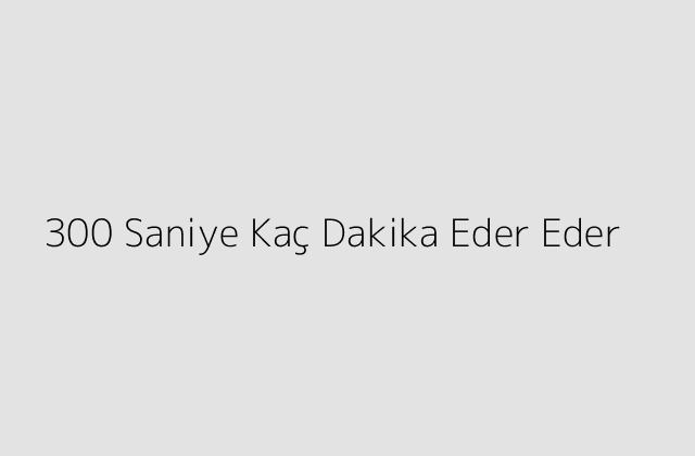 300 Saniye Kaç Dakika Eder Eder?