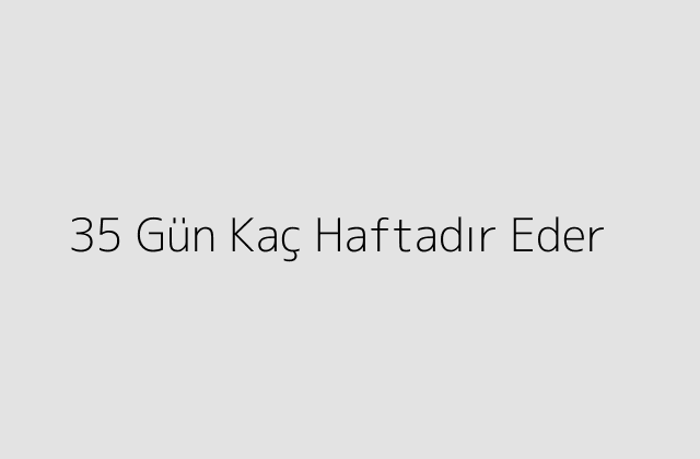 35 Gün Kaç Haftadır Eder?