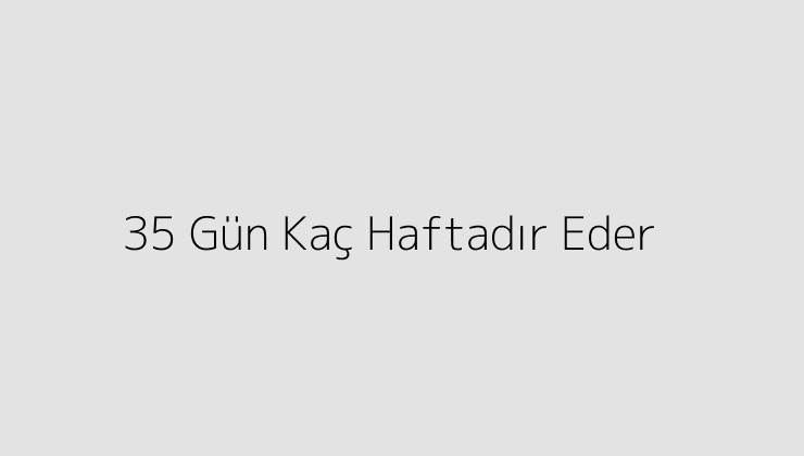 35 Gün Kaç Haftadır Eder?