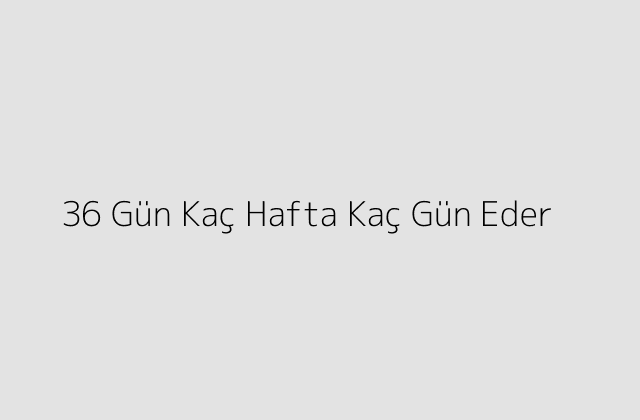 36 Gün Kaç Hafta Kaç Gün Eder?