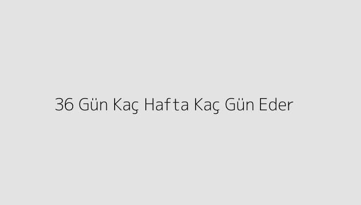 36 Gün Kaç Hafta Kaç Gün Eder?