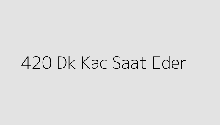 420 Dk Kac Saat Eder?